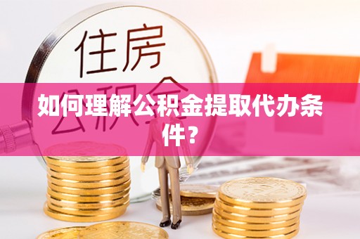 科尔沁如何理解公积金提取代办条件？